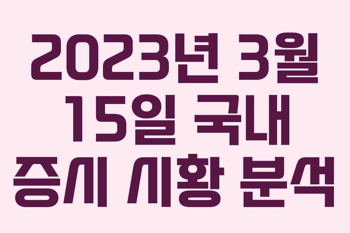 2023년 3월 15일 국내 증시 시황 분석 2023년 3월 15일 국내 증시 시황 분석