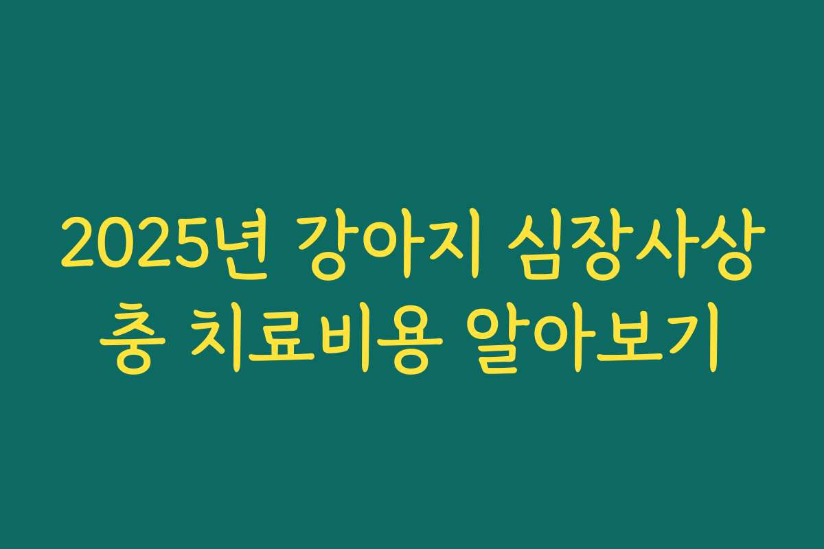 2025년 강아지 심장사상충 치료비용 알아보기