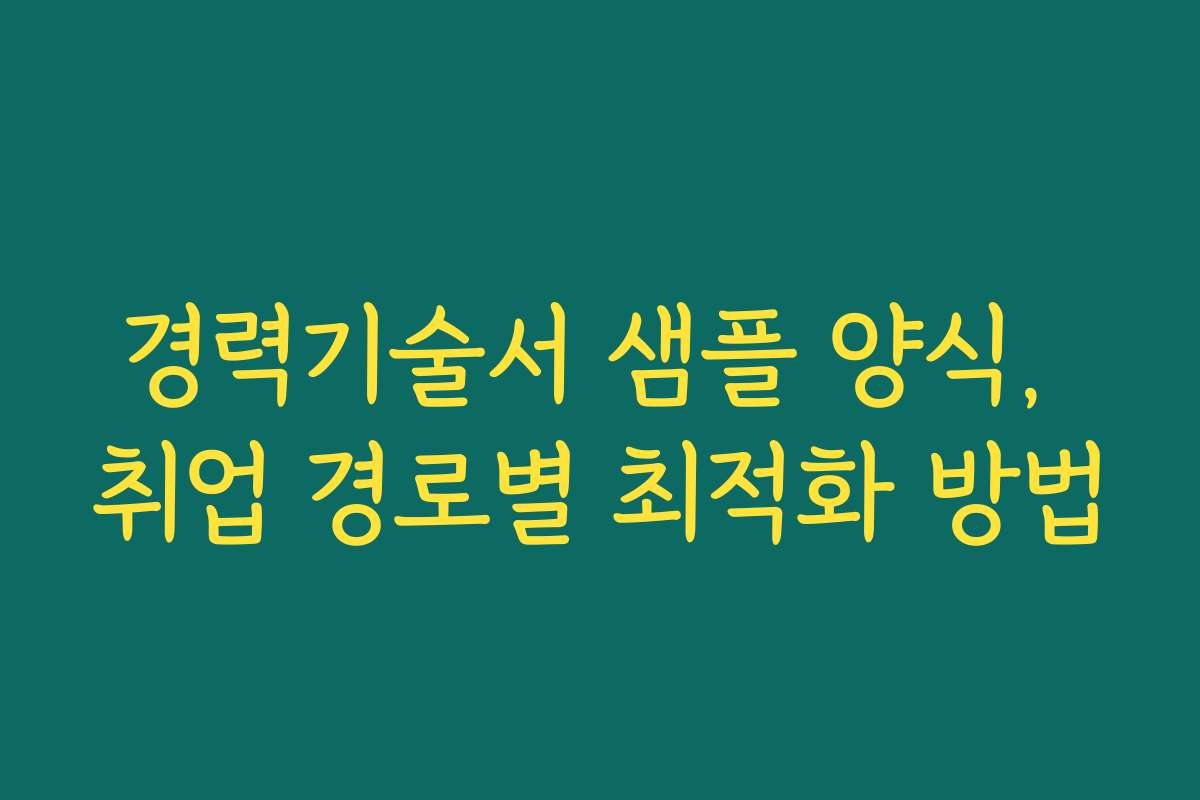 경력기술서 샘플 양식, 취업 경로별 최적화 방법