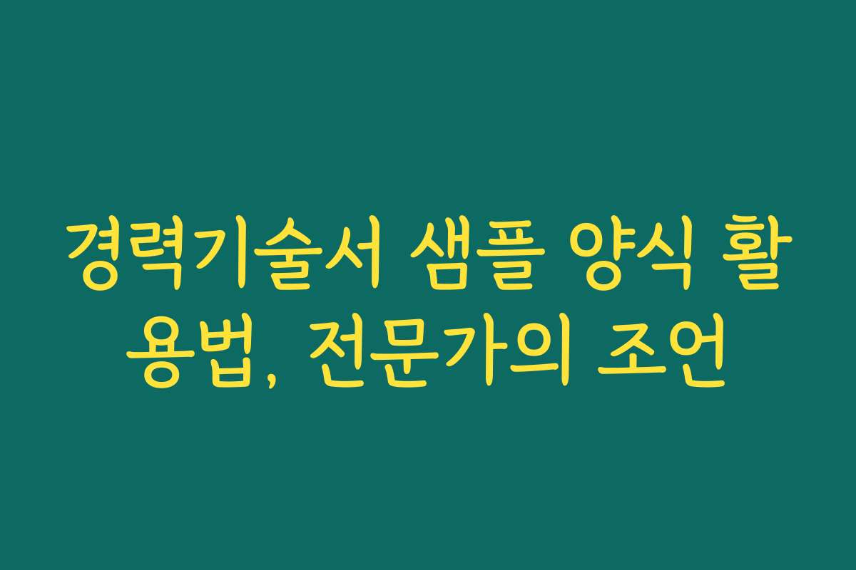 경력기술서 샘플 양식 활용법, 전문가의 조언
