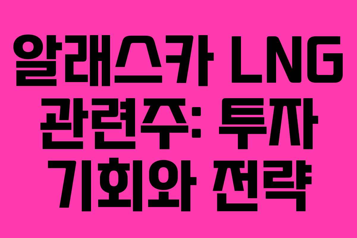 알래스카 LNG 관련주: 투자 기회와 전략 알래스카 LNG 관련주: 투자 기회와 전략