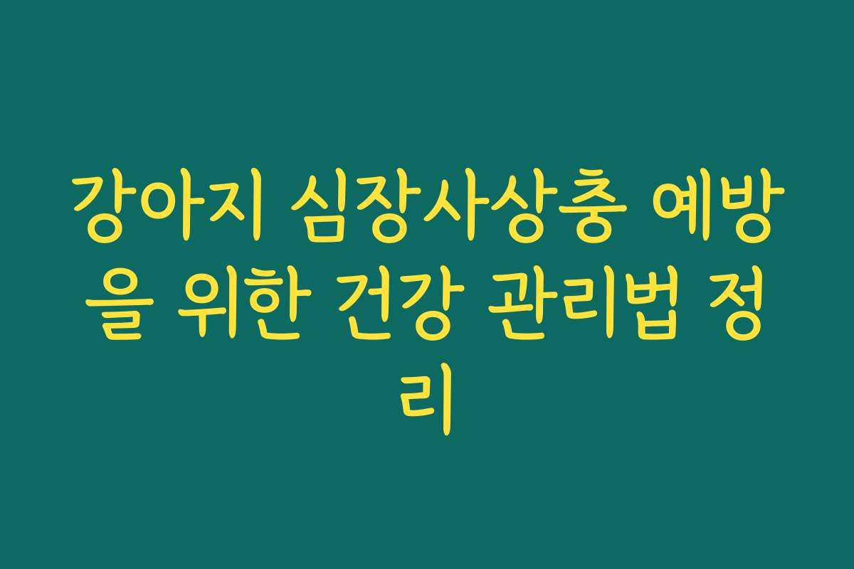 강아지 심장사상충 예방을 위한 건강 관리법 정리