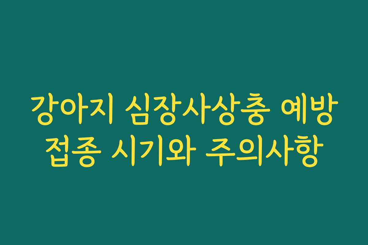 강아지 심장사상충 예방접종 시기와 주의사항