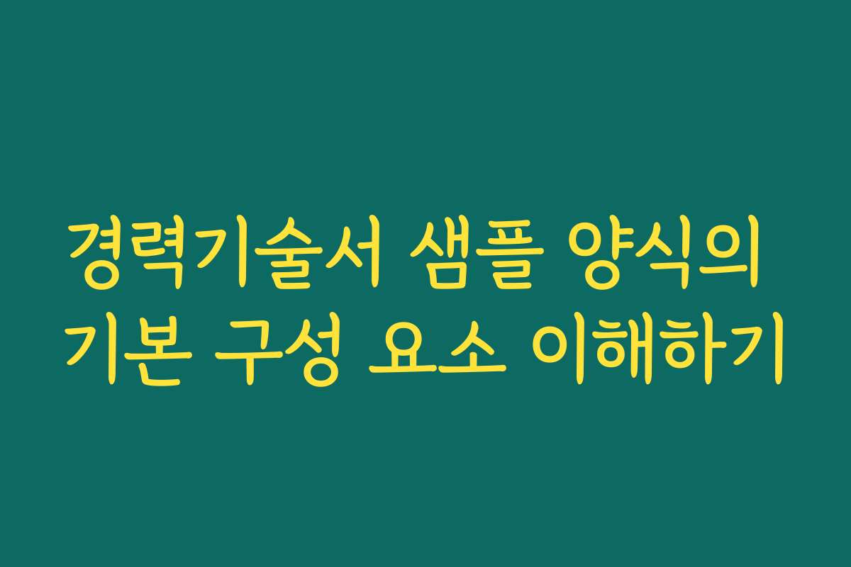 경력기술서 샘플 양식의 기본 구성 요소 이해하기