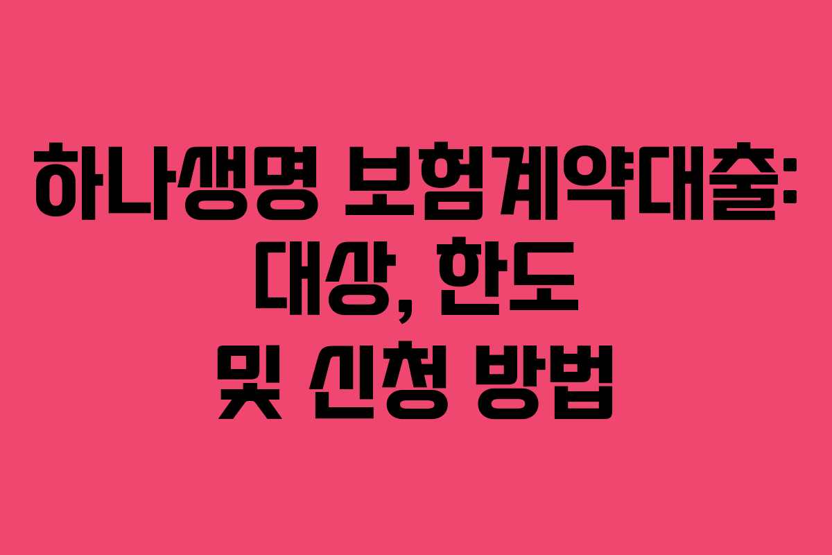 하나생명 보험계약대출: 대상, 한도 및 신청 방법 하나생명 보험계약대출: 대상, 한도 및 신청 방법