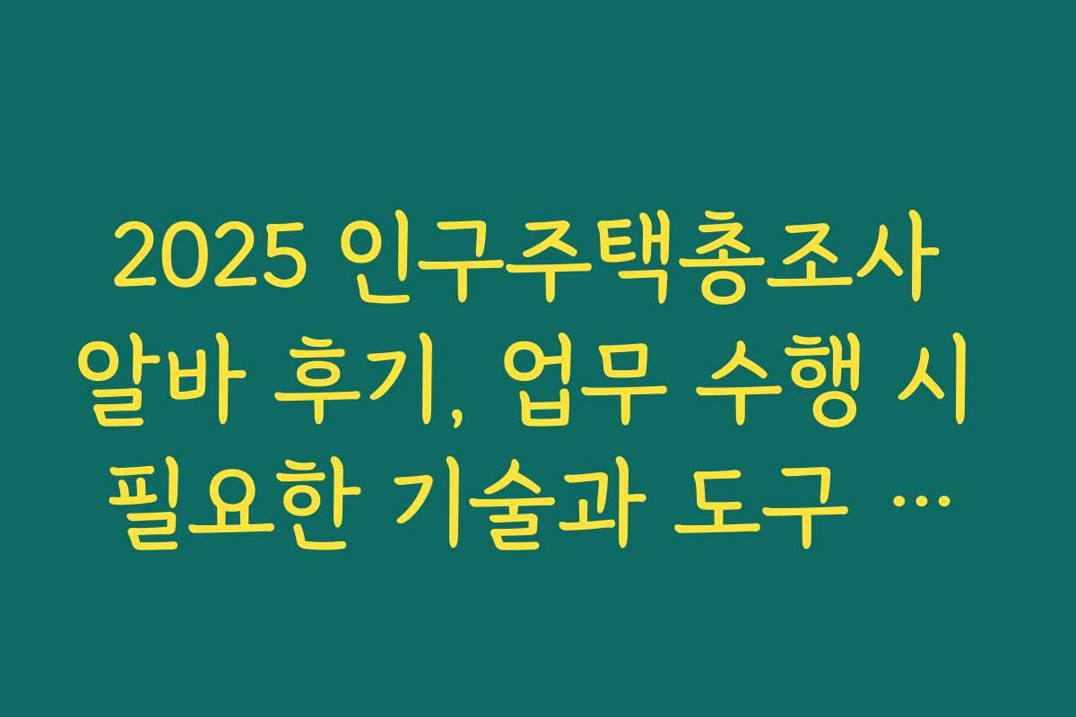 2025 인구주택총조사 알바 후기, 업무 수행 시 필요한 기술과 도구 소개