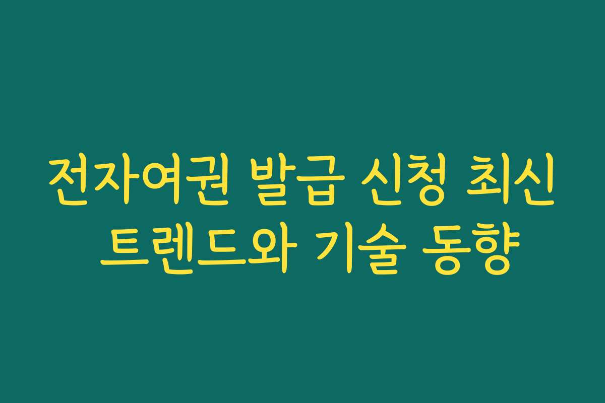 전자여권 발급 신청 최신 트렌드와 기술 동향