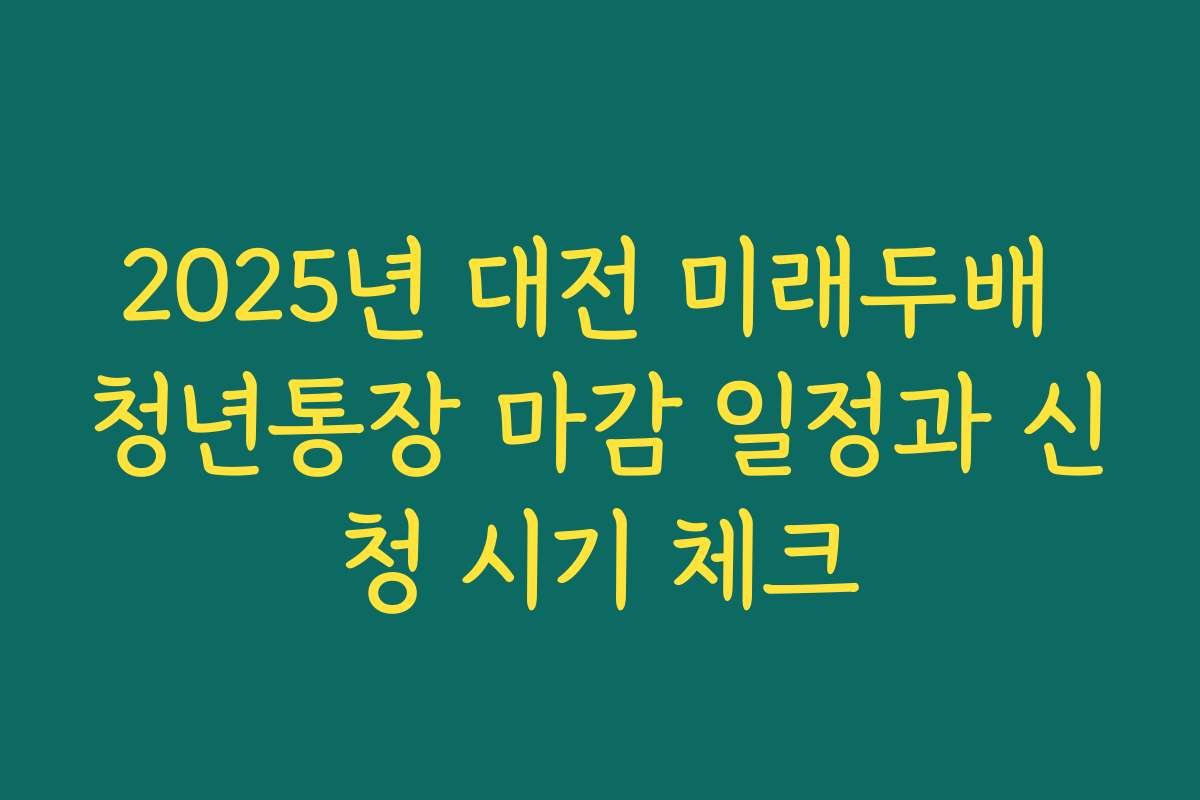 2025년 대전 미래두배 청년통장 마감 일정과 신청 시기 체크