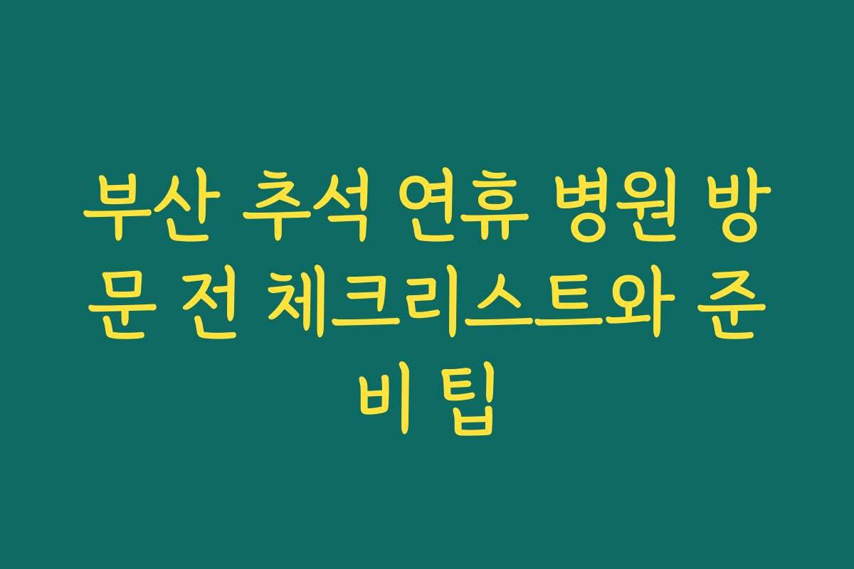 부산 추석 연휴 병원 방문 전 체크리스트와 준비 팁