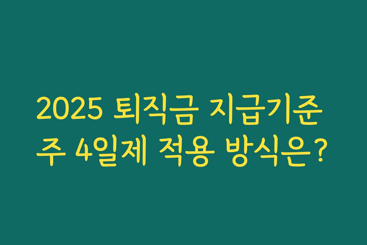 2025 퇴직금 지급기준 주 4일제 적용 방식은? 2025 퇴직금 지급기준 주 4일제 적용 방식은?