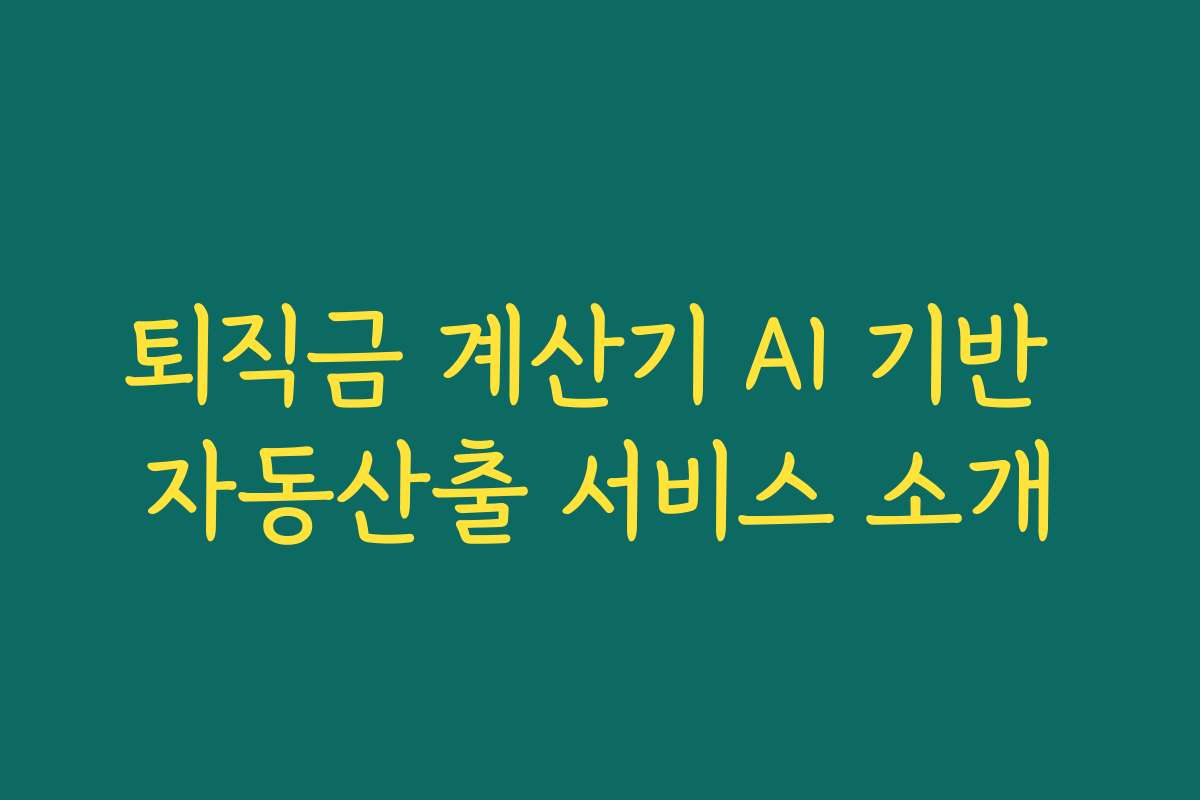 퇴직금 계산기 AI 기반 자동산출 서비스 소개 퇴직금 계산기 AI 기반 자동산출 서비스 소개