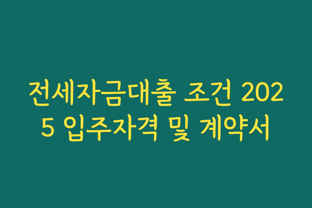 전세자금대출 조건 2025 입주자격 및 계약서 전세자금대출 조건 2025 입주자격 및 계약서