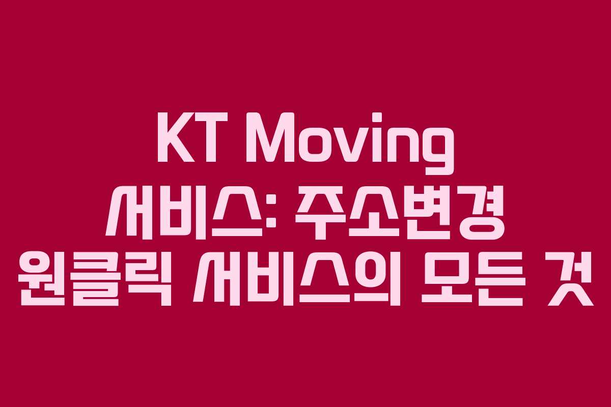 KT Moving 서비스: 주소변경 원클릭 서비스의 모든 것