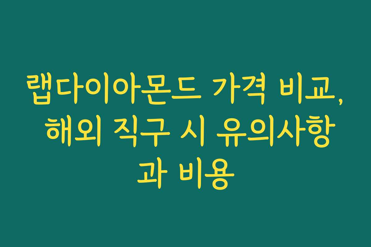 랩다이아몬드 가격 비교, 해외 직구 시 유의사항과 비용