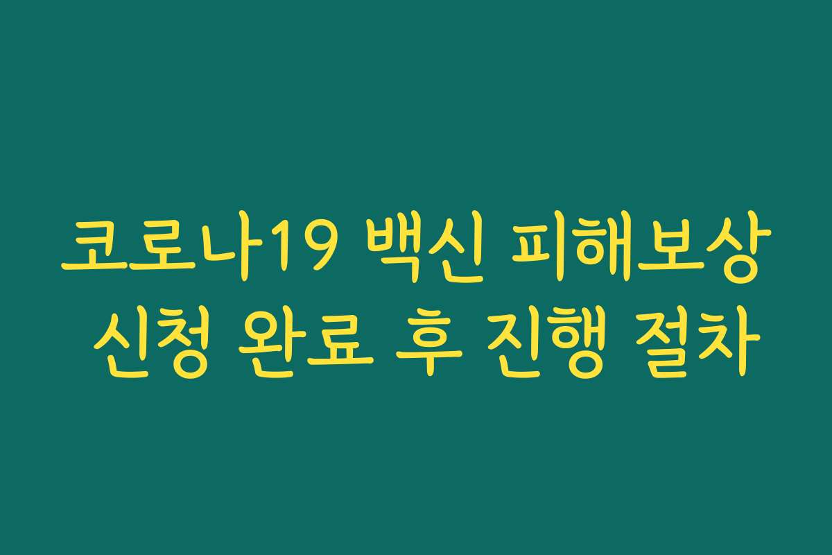 코로나19 백신 피해보상 신청 완료 후 진행 절차 코로나19 백신 피해보상 신청 완료 후 진행 절차