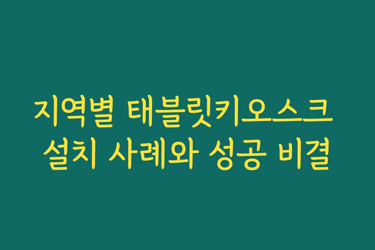 지역별 태블릿키오스크 설치 사례와 성공 비결
