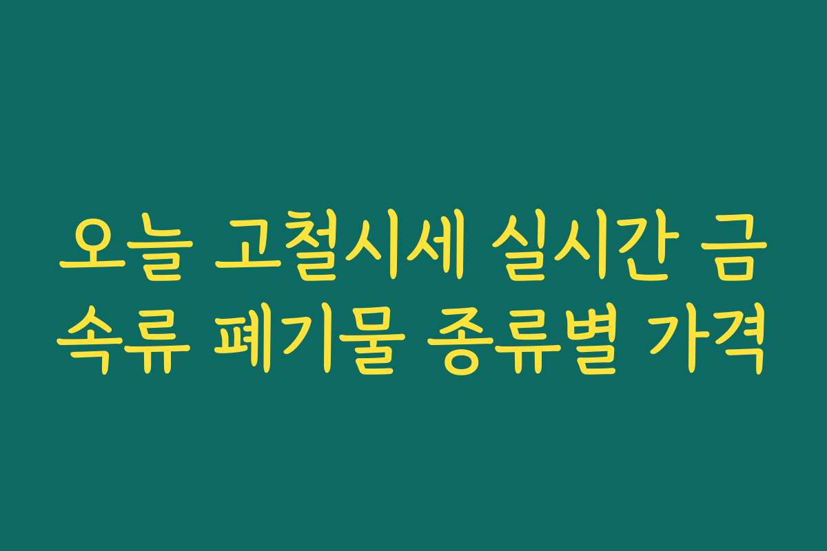오늘 고철시세 실시간 금속류 폐기물 종류별 가격 오늘 고철시세 실시간 금속류 폐기물 종류별 가격