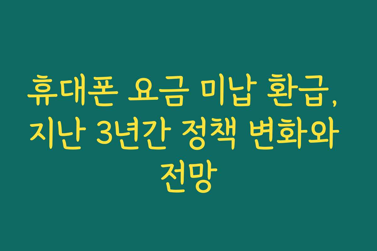 휴대폰 요금 미납 환급, 지난 3년간 정책 변화와 전망
