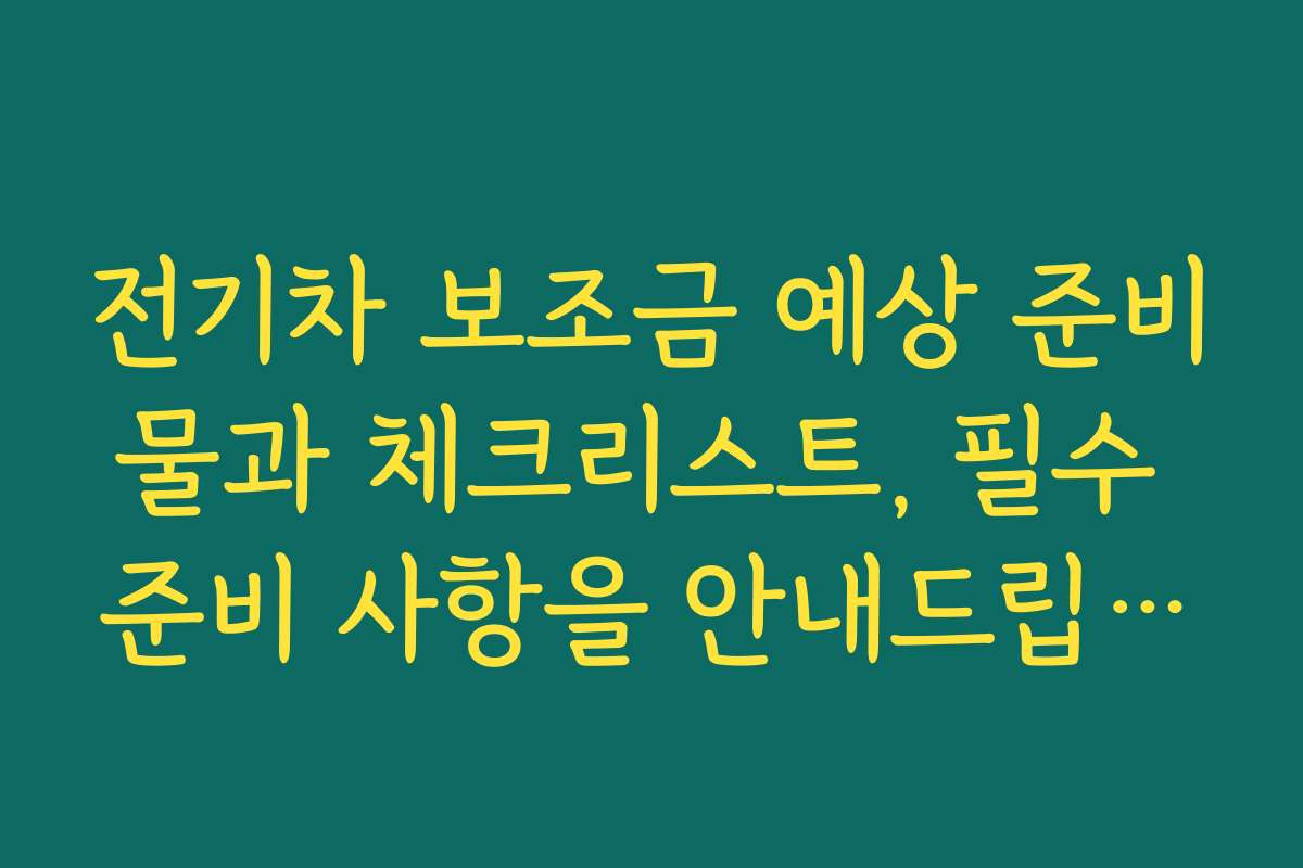 전기차 보조금 예상 준비물과 체크리스트, 필수 준비 사항을 안내드립니다