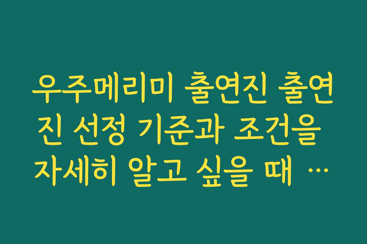 우주메리미 출연진 출연진 선정 기준과 조건을 자세히 알고 싶을 때 참고하는 자료는 무엇인가요