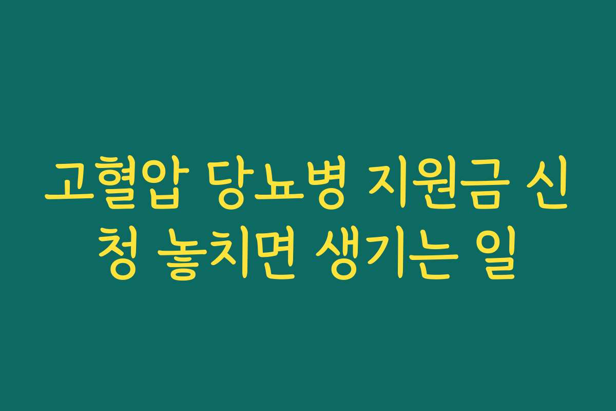 고혈압 당뇨병 지원금 신청 놓치면 생기는 일
