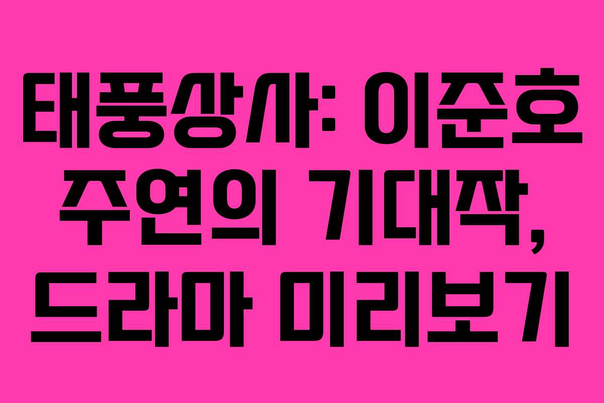 태풍상사: 이준호 주연의 기대작, 드라마 미리보기