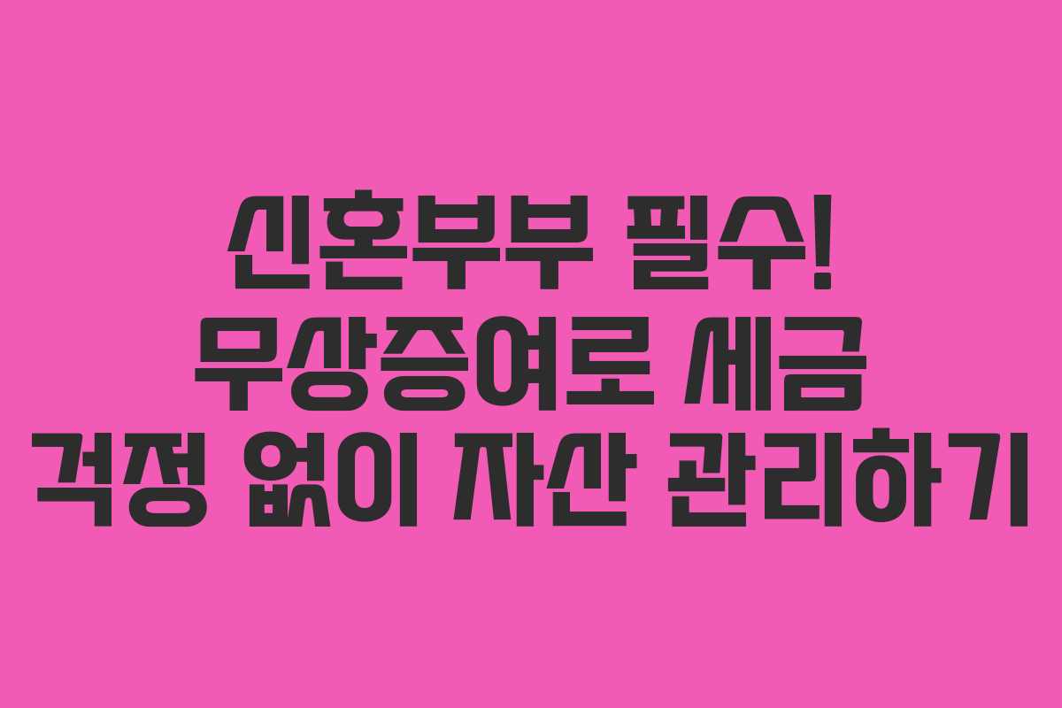 신혼부부 필수! 무상증여로 세금 걱정 없이 자산 관리하기