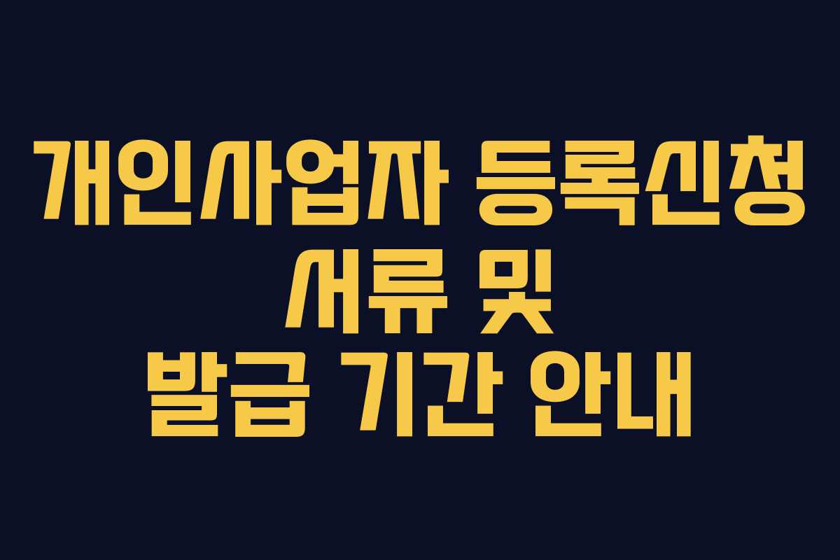 개인사업자 등록신청 서류 및 발급 기간 안내 개인사업자 등록신청 서류 및 발급 기간 안내