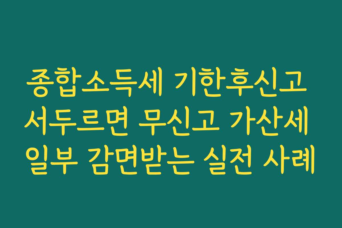 종합소득세 기한후신고 서두르면 무신고 가산세 일부 감면받는 실전 사례