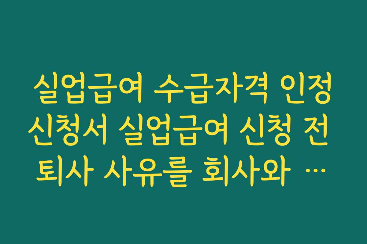 실업급여 수급자격 인정신청서 실업급여 신청 전 퇴사 사유를 회사와 조율할 때 주의점