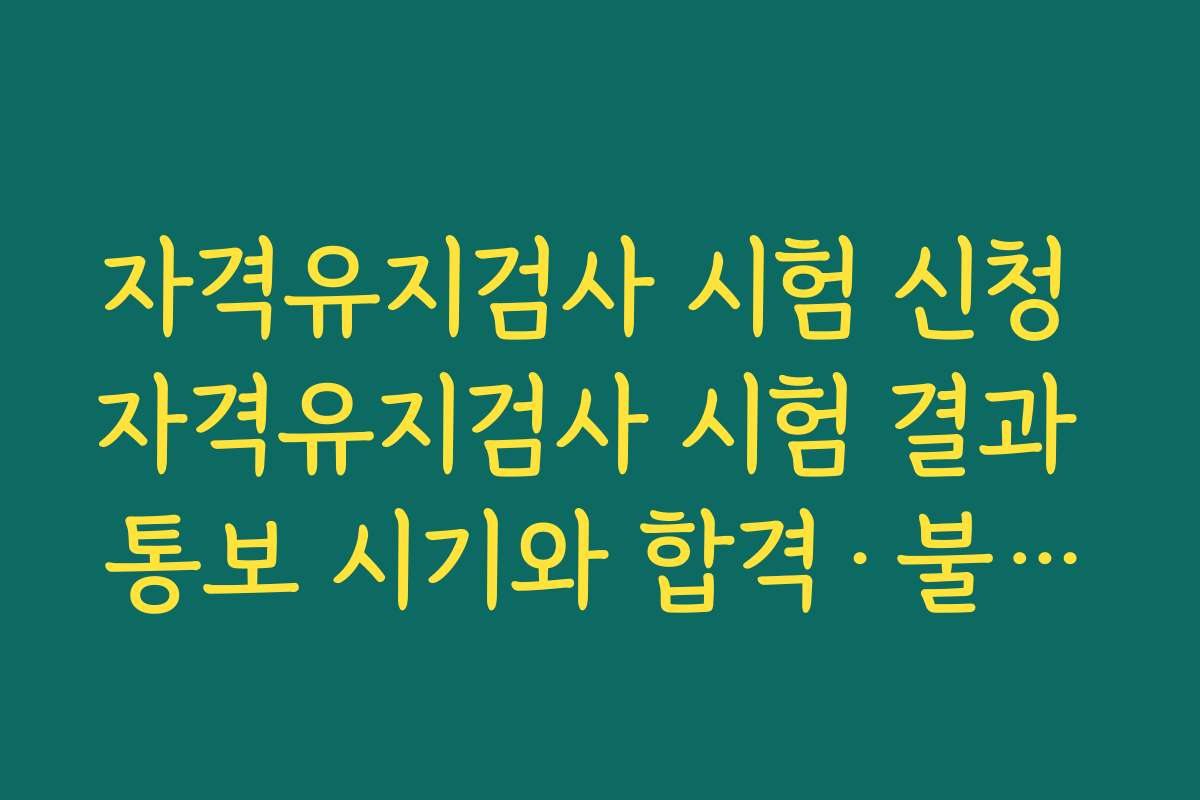 자격유지검사 시험 신청 자격유지검사 시험 결과 통보 시기와 합격·불합격 기준 살펴보기