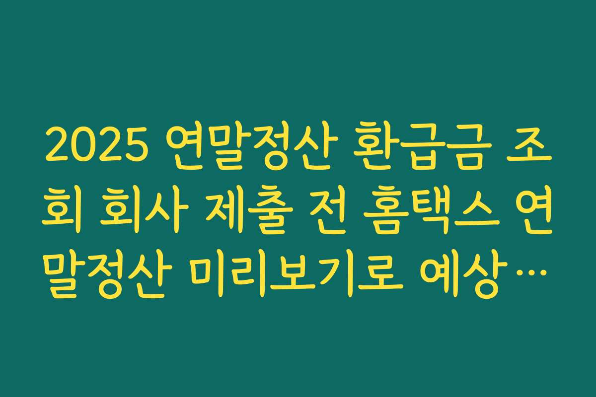 2025 연말정산 환급금 조회 회사 제출 전 홈택스 연말정산 미리보기로 예상 환급액 계산하기