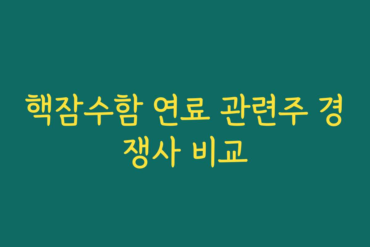 핵잠수함 연료 관련주 경쟁사 비교