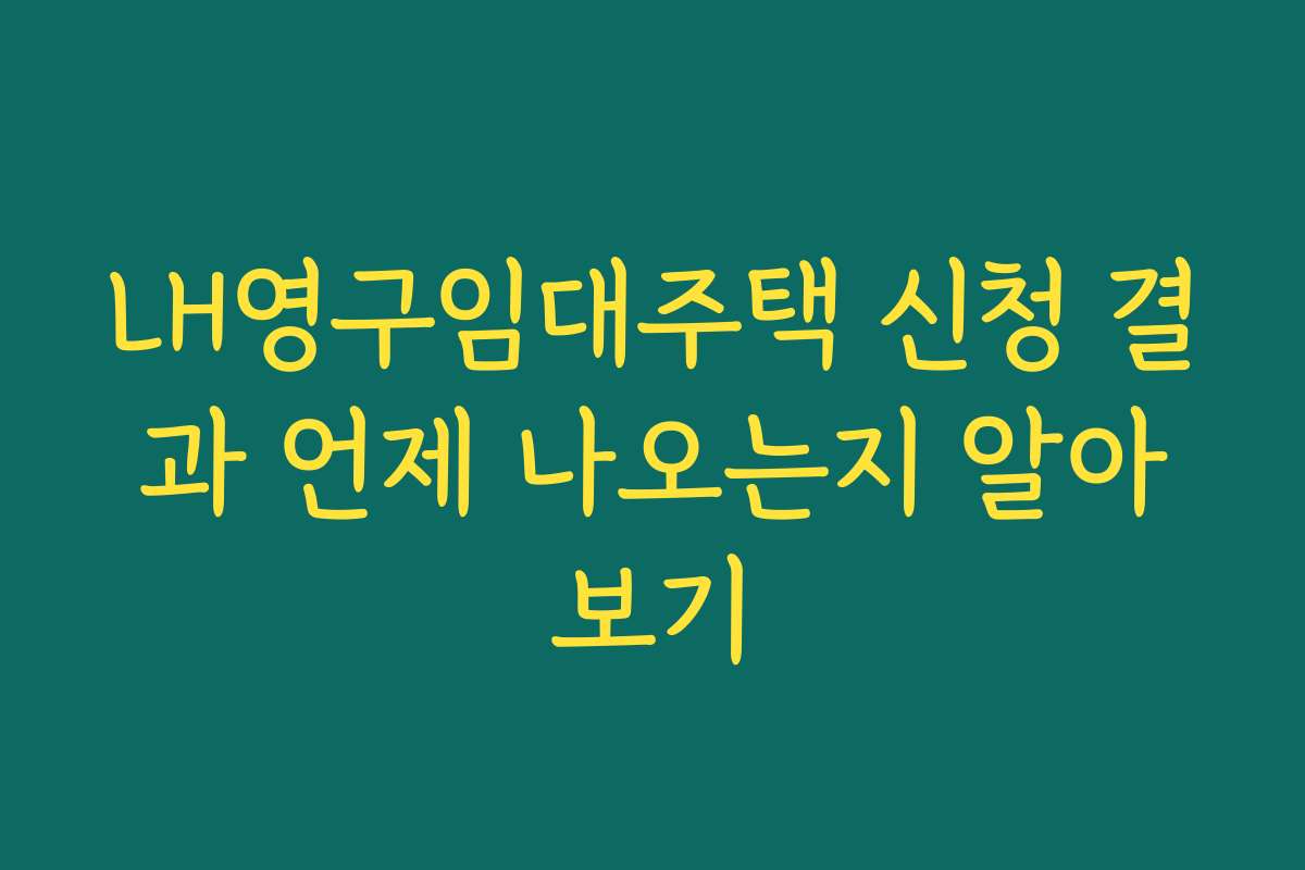 LH영구임대주택 신청 결과 언제 나오는지 알아보기