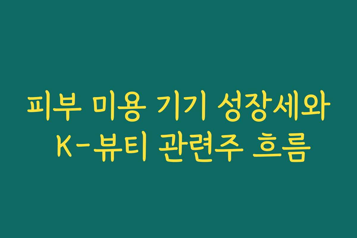 피부 미용 기기 성장세와 K-뷰티 관련주 흐름