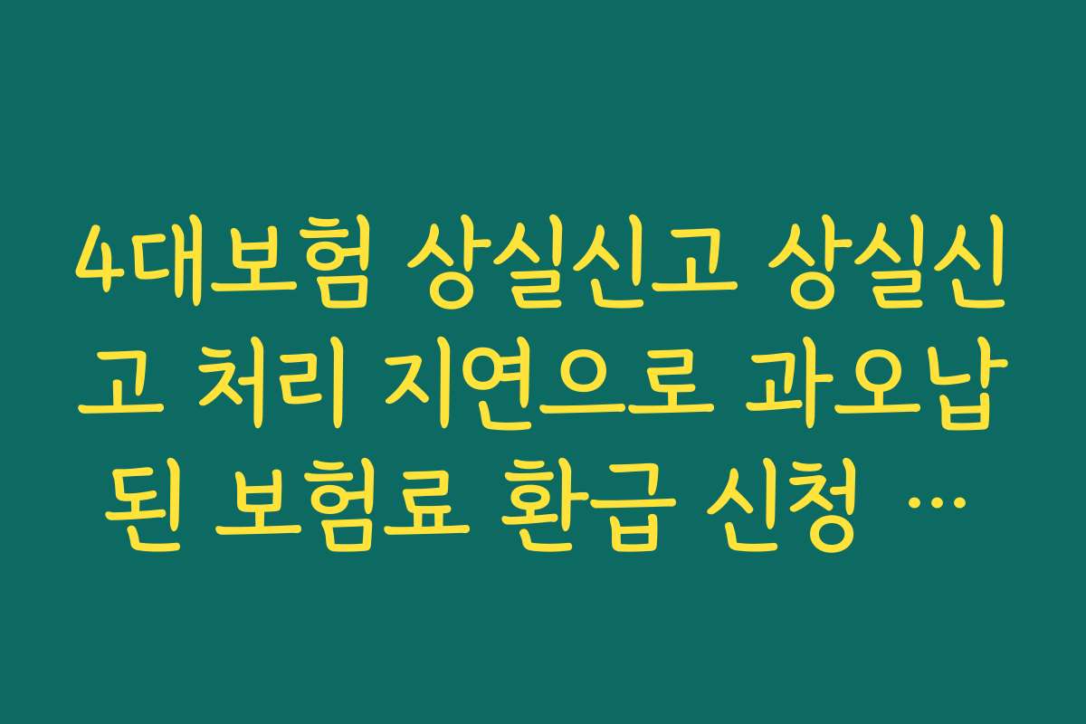 4대보험 상실신고 상실신고 처리 지연으로 과오납된 보험료 환급 신청 방법