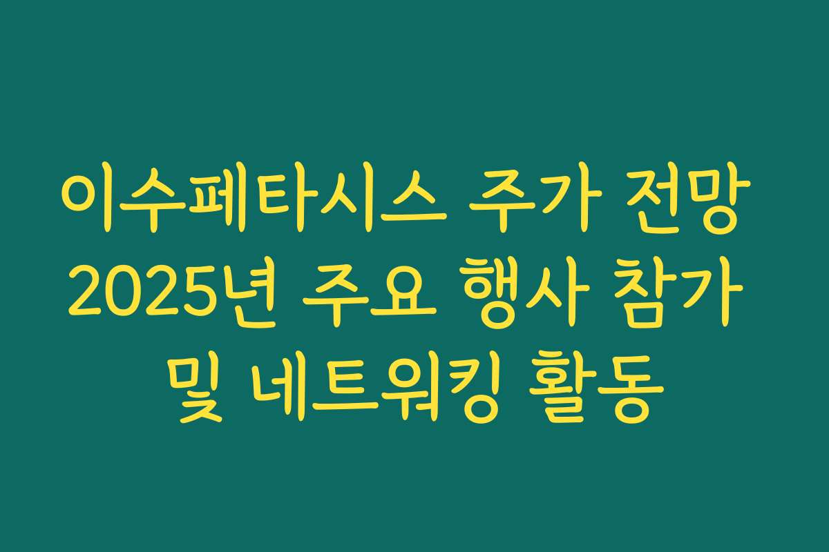 이수페타시스 주가 전망 2025년 주요 행사 참가 및 네트워킹 활동