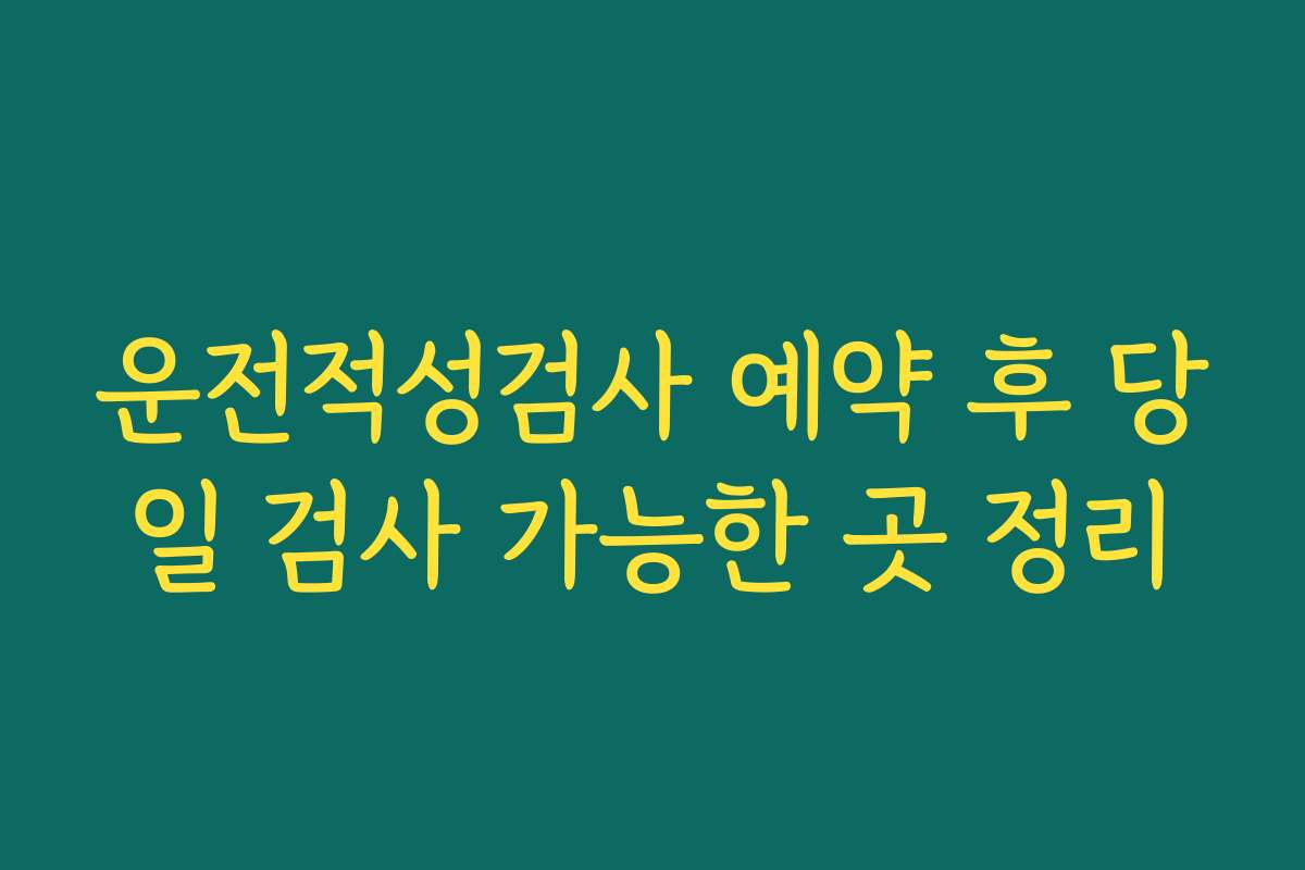 운전적성검사 예약 후 당일 검사 가능한 곳 정리