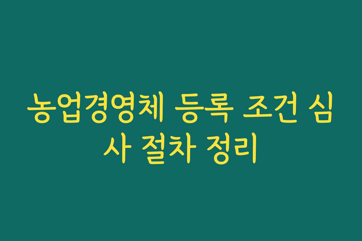 농업경영체 등록 조건 심사 절차 정리