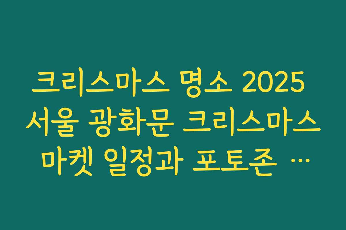 크리스마스 명소 2025 서울 광화문 크리스마스 마켓 일정과 포토존 총정리
