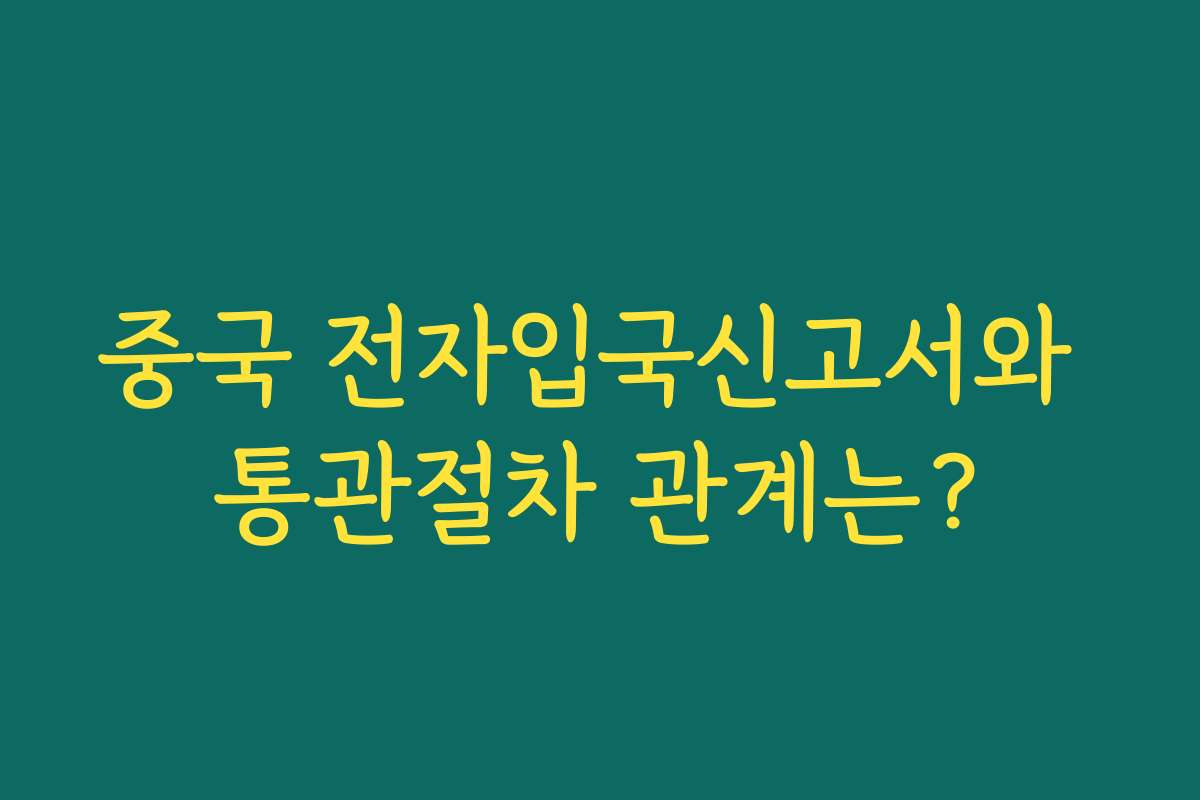 중국 전자입국신고서와 통관절차 관계는?