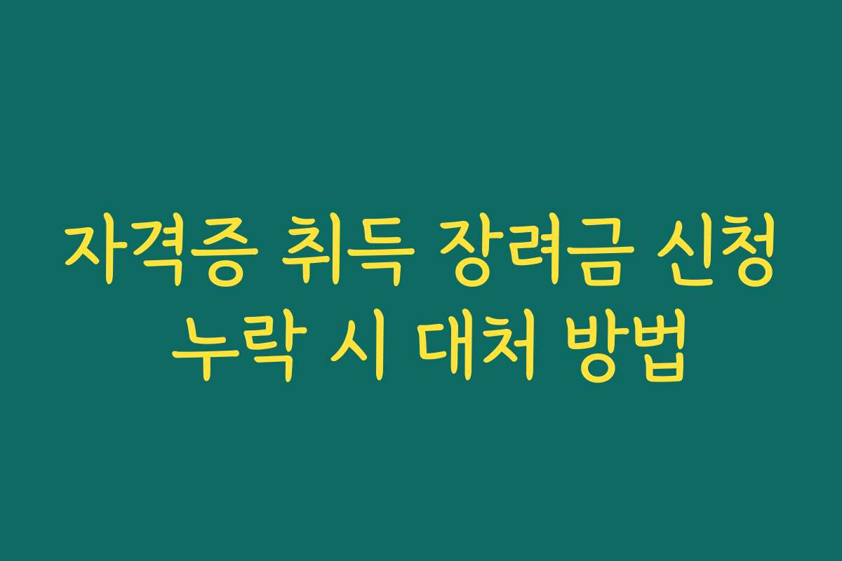 자격증 취득 장려금 신청 누락 시 대처 방법