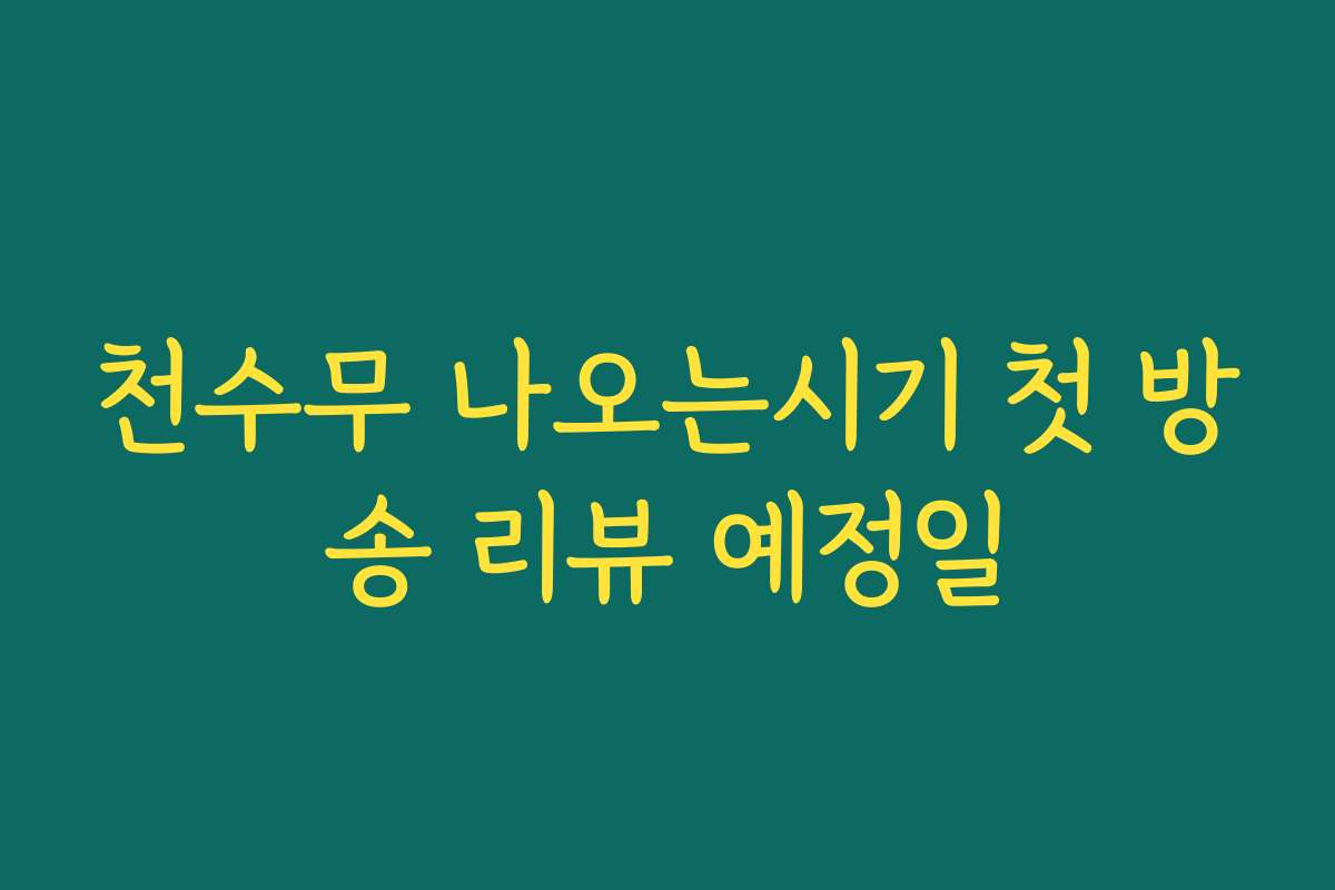 천수무 나오는시기 첫 방송 리뷰 예정일