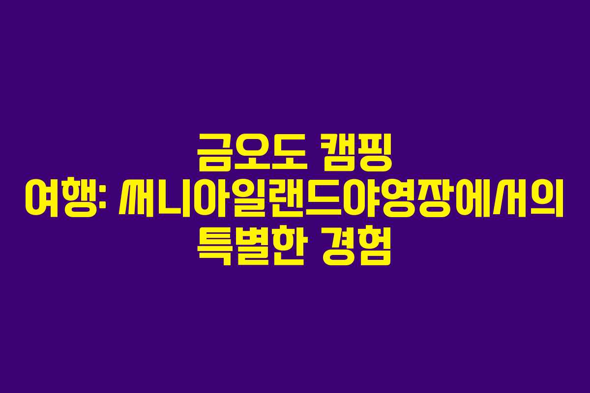 금오도 캠핑 여행: 써니아일랜드야영장에서의 특별한 경험