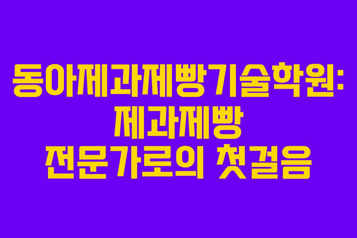 동아제과제빵기술학원: 제과제빵 전문가로의 첫걸음
