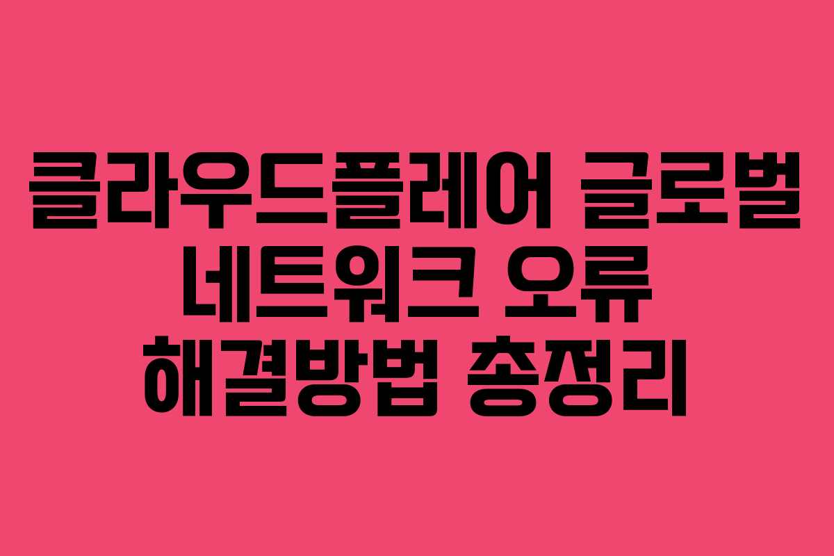 클라우드플레어 글로벌 네트워크 오류 해결방법 총정리