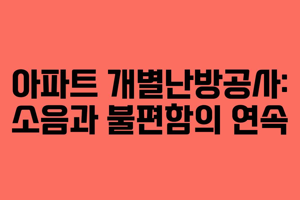 아파트 개별난방공사: 소음과 불편함의 연속
