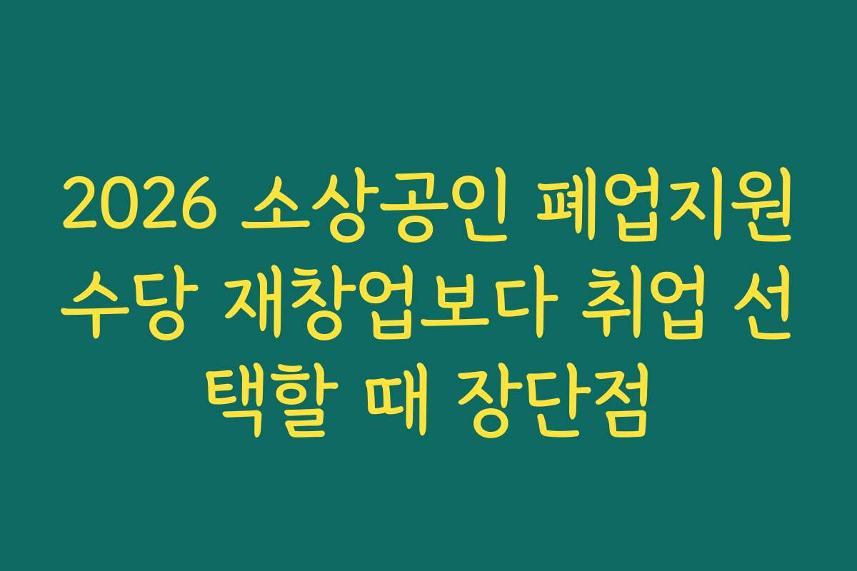 2026 소상공인 폐업지원수당 재창업보다 취업 선택할 때 장단점