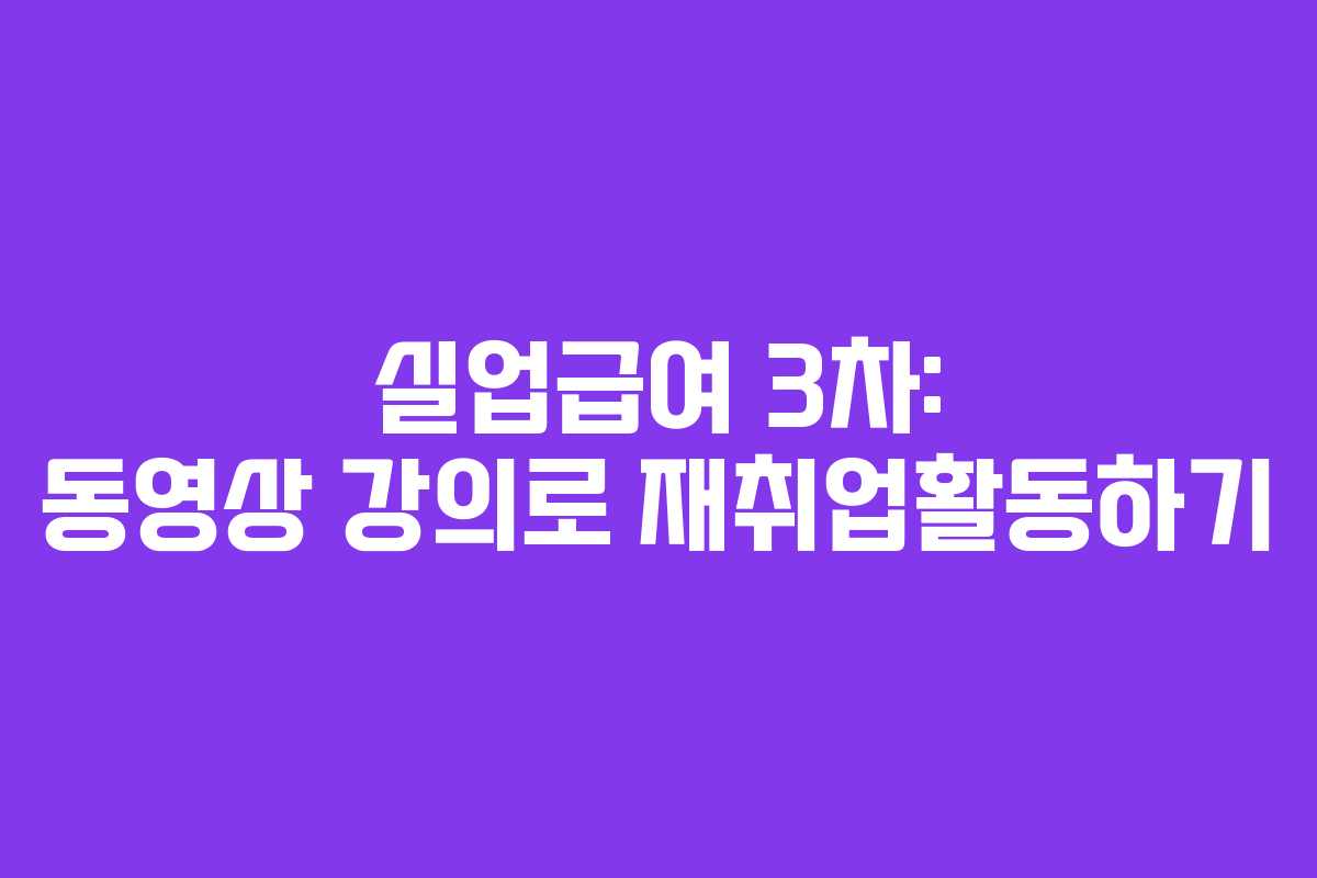 실업급여 3차: 동영상 강의로 재취업활동하기