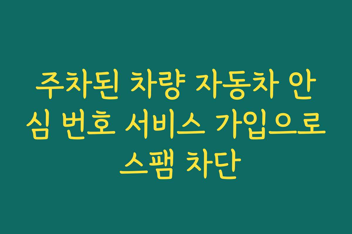 주차된 차량 자동차 안심 번호 서비스 가입으로 스팸 차단
